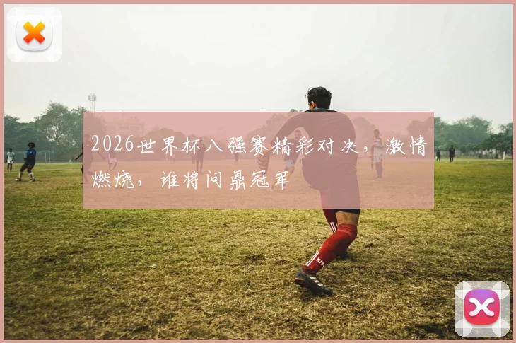 2026世界杯八强赛精彩对决，激情燃烧，谁将问鼎冠军