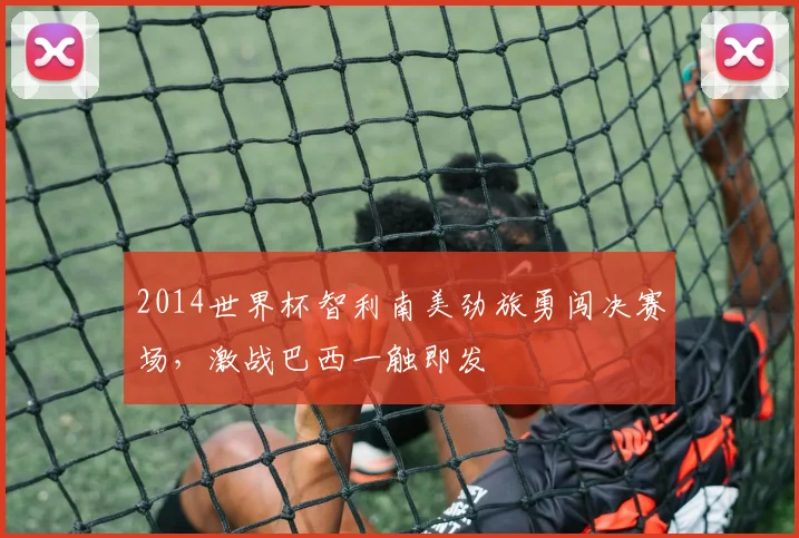 2014世界杯智利南美劲旅勇闯决赛场，激战巴西一触即发