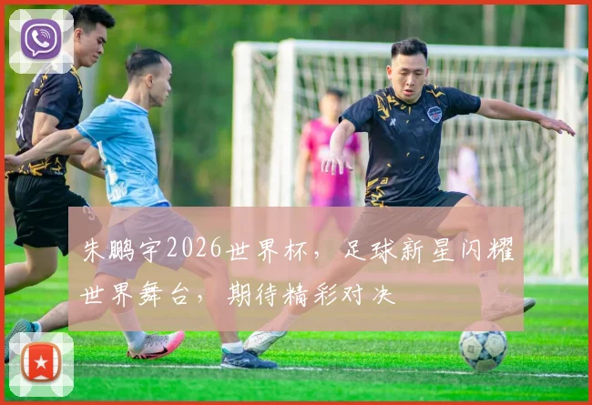 朱鹏宇2026世界杯，足球新星闪耀世界舞台，期待精彩对决