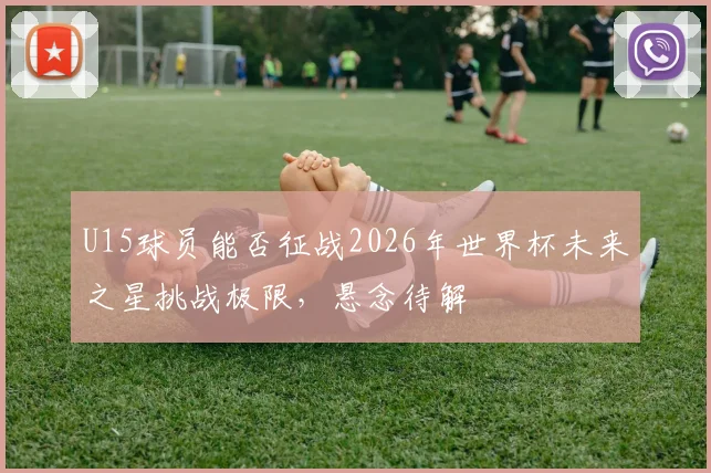 U15球员能否征战2026年世界杯未来之星挑战极限，悬念待解