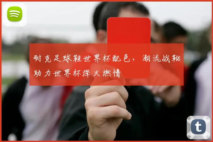 耐克足球鞋世界杯配色，潮流战靴助力世界杯烽火燃情